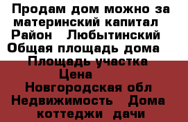 Продам дом можно за материнский капитал › Район ­ Любытинский › Общая площадь дома ­ 81 › Площадь участка ­ 15 › Цена ­ 450 - Новгородская обл. Недвижимость » Дома, коттеджи, дачи продажа   . Новгородская обл.